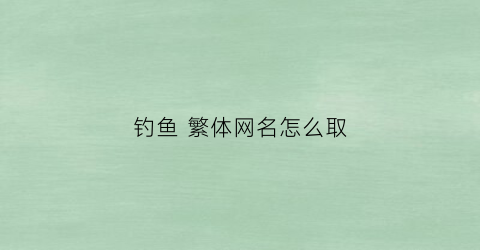 钓鱼繁体网名怎么取(钓鱼昵称大全2015)